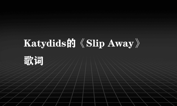 Katydids的《Slip Away》 歌词