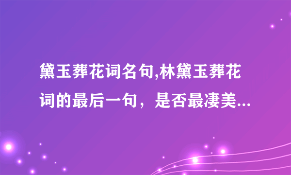 黛玉葬花词名句,林黛玉葬花词的最后一句，是否最凄美的一句？