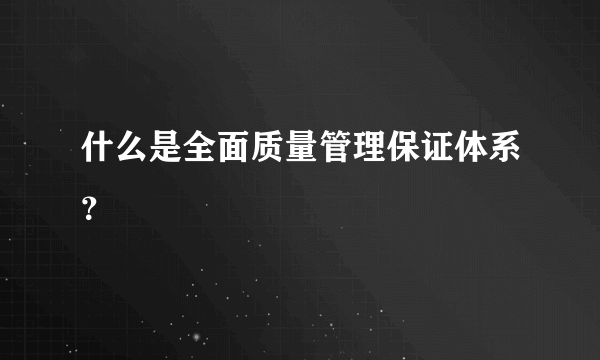 什么是全面质量管理保证体系？