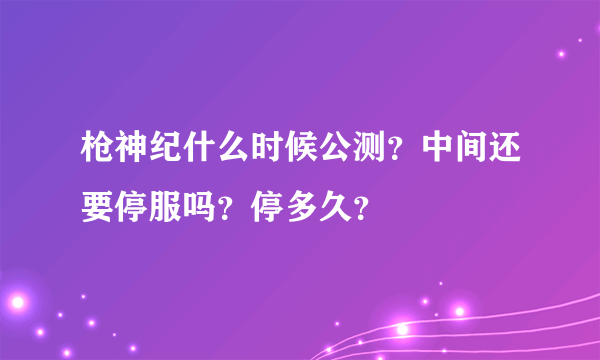 枪神纪什么时候公测？中间还要停服吗？停多久？