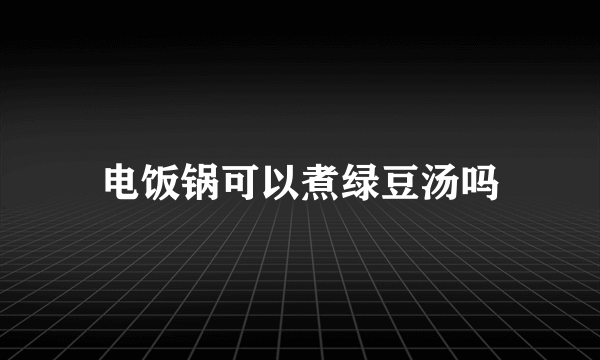 电饭锅可以煮绿豆汤吗