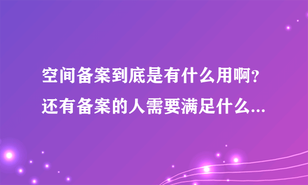 空间备案到底是有什么用啊？还有备案的人需要满足什么条件吗？