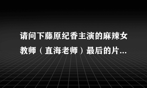 请问下藤原纪香主演的麻辣女教师（直海老师）最后的片尾曲叫什么名字啊，哪里有下载的？