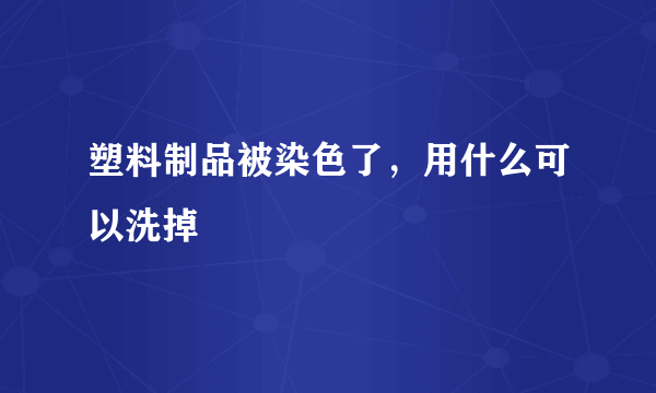 塑料制品被染色了，用什么可以洗掉