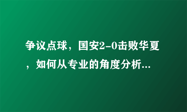 争议点球，国安2-0击败华夏，如何从专业的角度分析这场比赛？如何使用VAR技术？