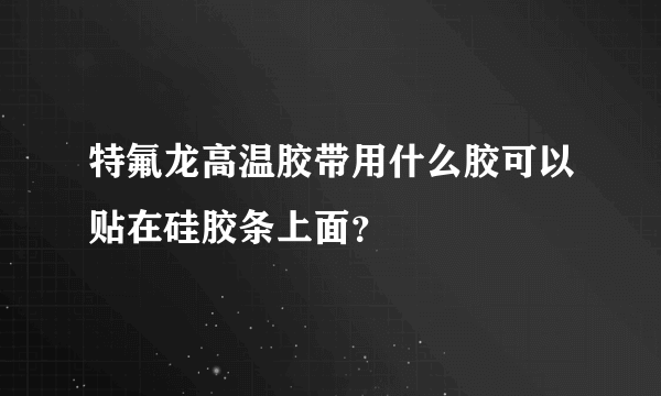 特氟龙高温胶带用什么胶可以贴在硅胶条上面？