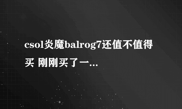 csol炎魔balrog7还值不值得买 刚刚买了一把毁灭了。