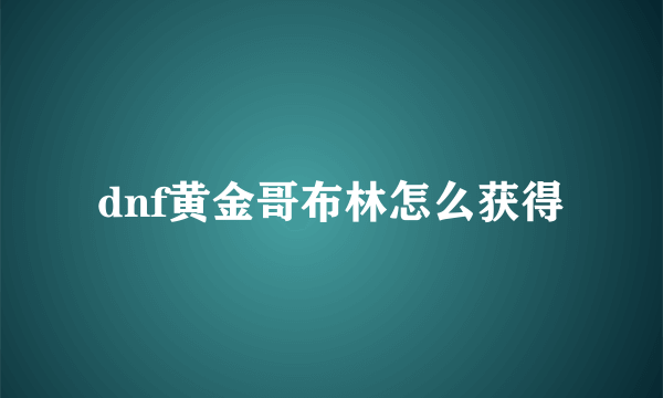 dnf黄金哥布林怎么获得