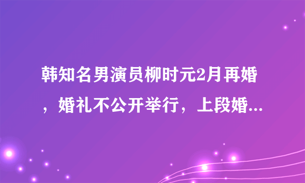 韩知名男演员柳时元2月再婚，婚礼不公开举行，上段婚史被曝光