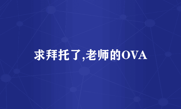 求拜托了,老师的OVA