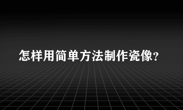 怎样用简单方法制作瓷像？