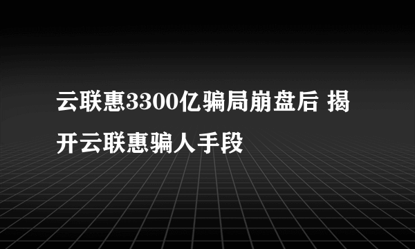 云联惠3300亿骗局崩盘后 揭开云联惠骗人手段