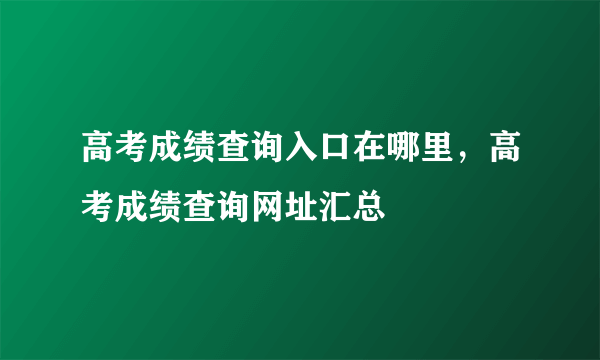 高考成绩查询入口在哪里，高考成绩查询网址汇总