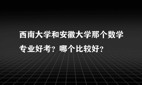 西南大学和安徽大学那个数学专业好考？哪个比较好？