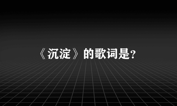 《沉淀》的歌词是？