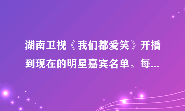 湖南卫视《我们都爱笑》开播到现在的明星嘉宾名单。每一期都有谁？