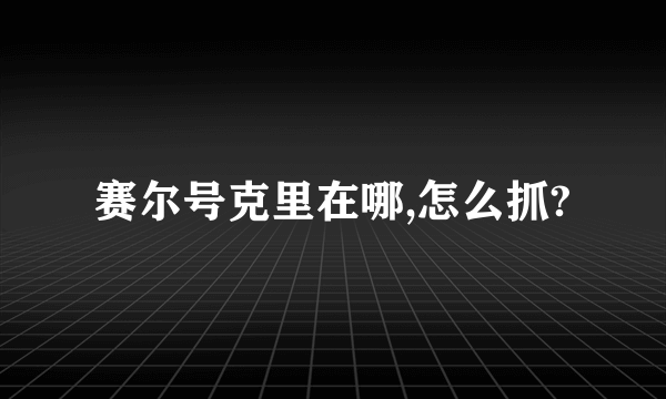 赛尔号克里在哪,怎么抓?