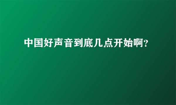 中国好声音到底几点开始啊？