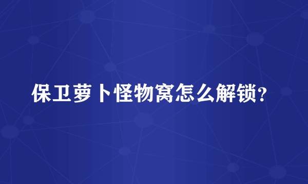 保卫萝卜怪物窝怎么解锁？