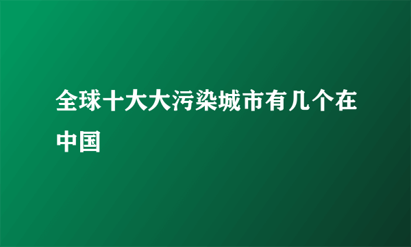 全球十大大污染城市有几个在中国