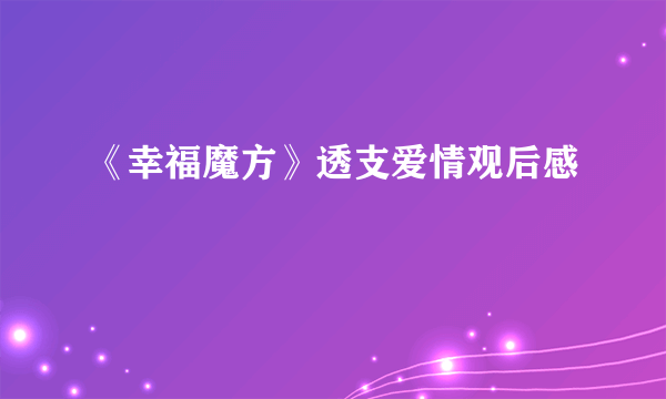 《幸福魔方》透支爱情观后感