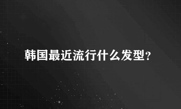 韩国最近流行什么发型？