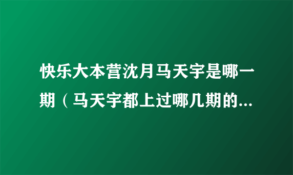 快乐大本营沈月马天宇是哪一期（马天宇都上过哪几期的快乐大本营 求告知日期 谢谢  (   )  _）