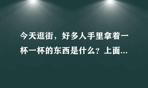 今天逛街，好多人手里拿着一杯一杯的东西是什么？上面有牛排下面应该是饮料的.