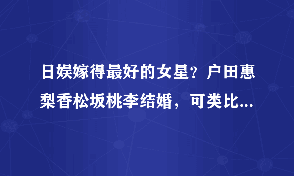 日娱嫁得最好的女星？户田惠梨香松坂桃李结婚，可类比刘诗诗王凯