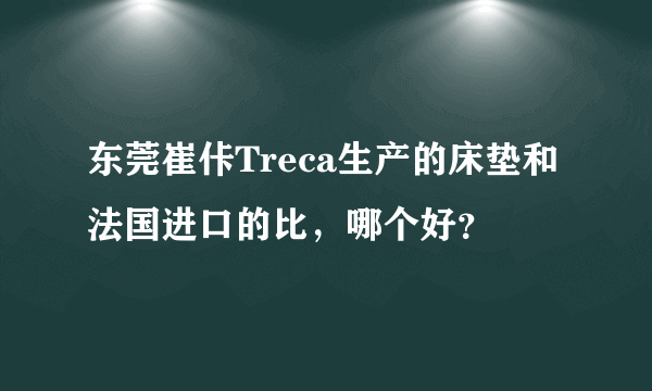 东莞崔佧Treca生产的床垫和法国进口的比，哪个好？