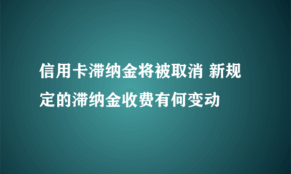 信用卡滞纳金将被取消 新规定的滞纳金收费有何变动