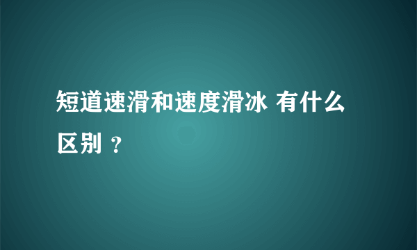 短道速滑和速度滑冰 有什么区别 ？