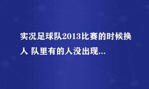 实况足球队2013比赛的时候换人 队里有的人没出现在换人名单里 不能换。 这是为什么啊？