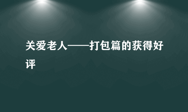 关爱老人——打包篇的获得好评