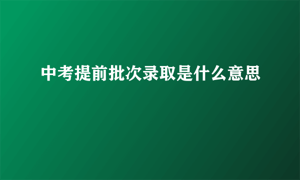 中考提前批次录取是什么意思