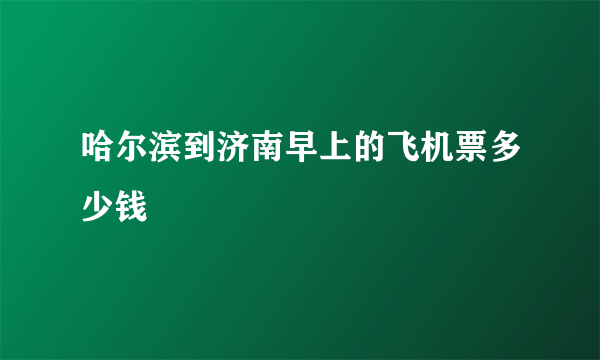 哈尔滨到济南早上的飞机票多少钱