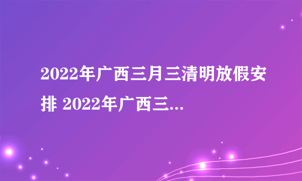 2022年广西三月三清明放假安排 2022年广西三月三和清明节放假时间表