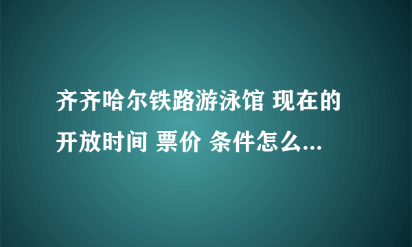 齐齐哈尔铁路游泳馆 现在的开放时间 票价 条件怎么样 多大