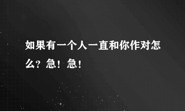 如果有一个人一直和你作对怎么？急！急！