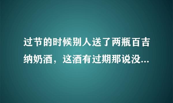 过节的时候别人送了两瓶百吉纳奶酒，这酒有过期那说没？怎么喝才是最佳效果呢？