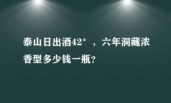 泰山日出酒42°，六年洞藏浓香型多少钱一瓶？