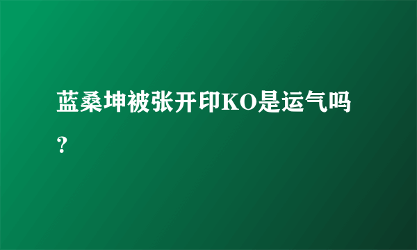 蓝桑坤被张开印KO是运气吗？