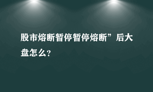 股市熔断暂停暂停熔断”后大盘怎么？