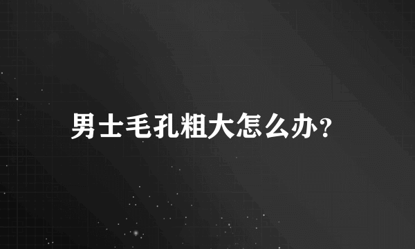 男士毛孔粗大怎么办？