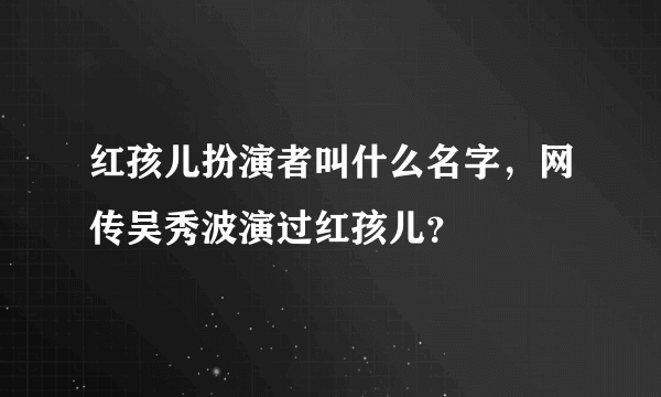 红孩儿扮演者叫什么名字，网传吴秀波演过红孩儿？