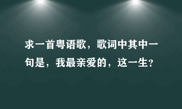 求一首粤语歌，歌词中其中一句是，我最亲爱的，这一生？