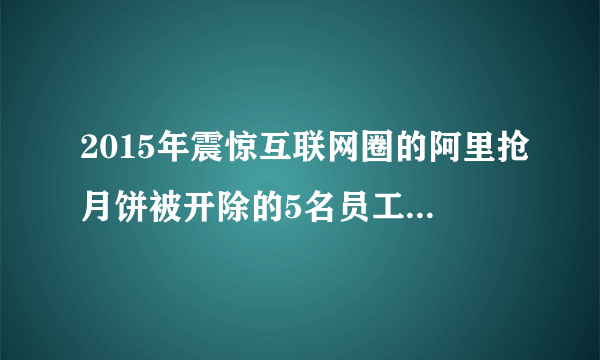 2015年震惊互联网圈的阿里抢月饼被开除的5名员工现在怎么样了？