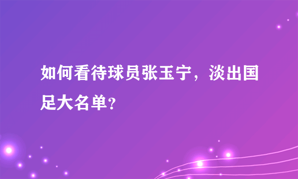 如何看待球员张玉宁，淡出国足大名单？