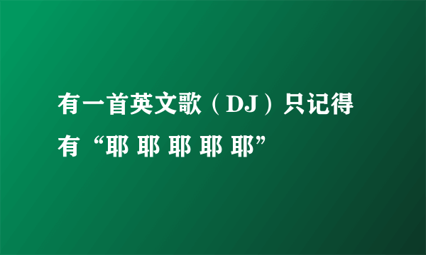 有一首英文歌（DJ）只记得有“耶 耶 耶 耶 耶”