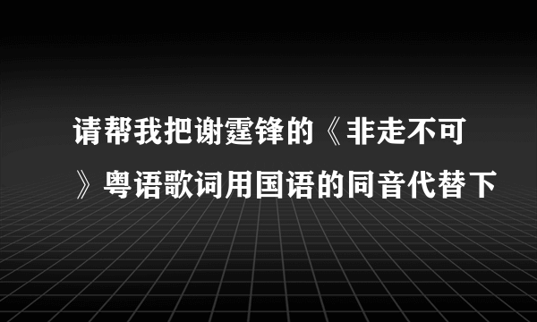 请帮我把谢霆锋的《非走不可》粤语歌词用国语的同音代替下